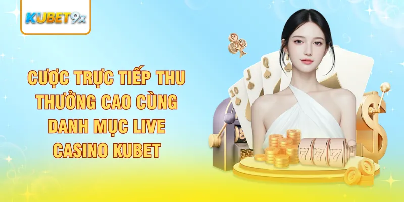 Cược trực tiếp thu thưởng cao cùng danh mục Live Casino Kubet